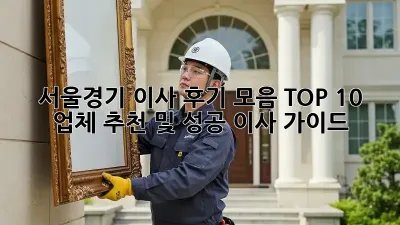 서울/경기 이사 후기 모음: TOP 10 업체 추천 및 성공 이사 가이드