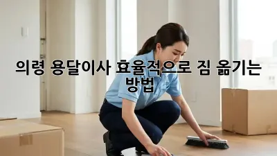 의령 용달이사, 효율적으로 짐 옮기는 방법!